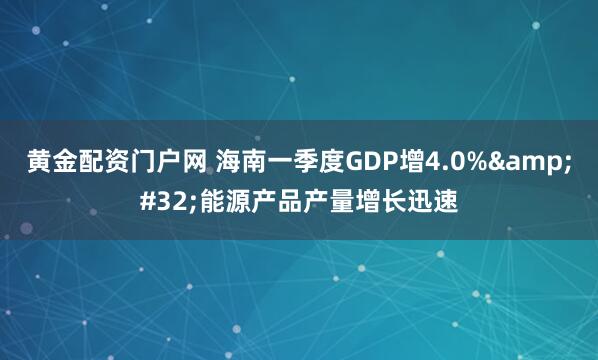 黄金配资门户网 海南一季度GDP增4.0%&#32;能源产品产量增长迅速