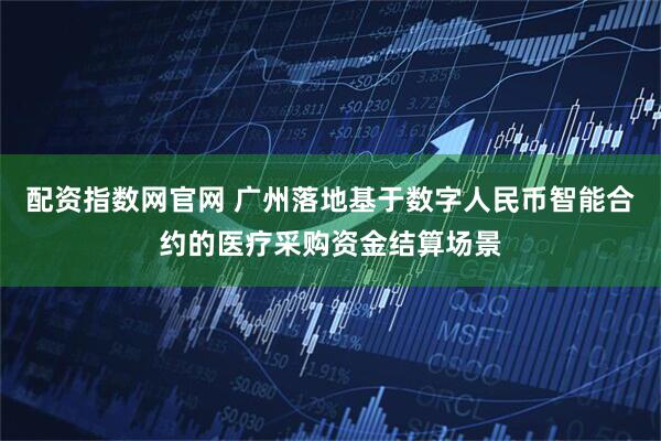 配资指数网官网 广州落地基于数字人民币智能合约的医疗采购资金结算场景