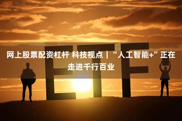 网上股票配资杠杆 科技视点｜“人工智能+”正在走进千行百业