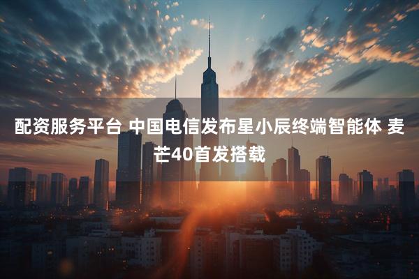 配资服务平台 中国电信发布星小辰终端智能体 麦芒40首发搭载