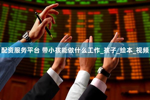 配资服务平台 带小孩能做什么工作_孩子_绘本_视频