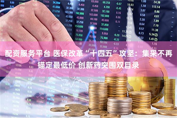 配资服务平台 医保改革“十四五”攻坚：集采不再锚定最低价 创新药突围双目录