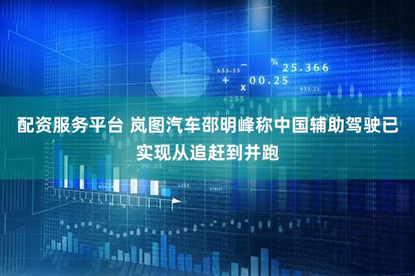 配资服务平台 岚图汽车邵明峰称中国辅助驾驶已实现从追赶到并跑
