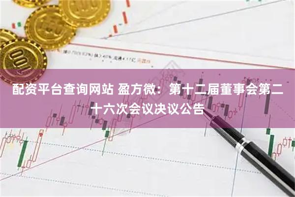 配资平台查询网站 盈方微：第十二届董事会第二十六次会议决议公告