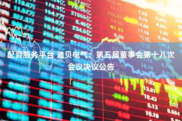 配资服务平台 迪贝电气：第五届董事会第十八次会议决议公告