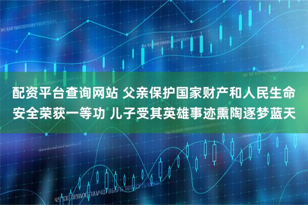 配资平台查询网站 父亲保护国家财产和人民生命安全荣获一等功 儿子受其英雄事迹熏陶逐梦蓝天