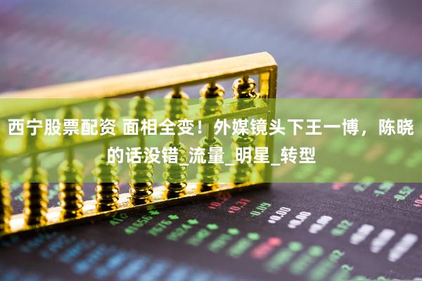 西宁股票配资 面相全变！外媒镜头下王一博，陈晓的话没错_流量_明星_转型
