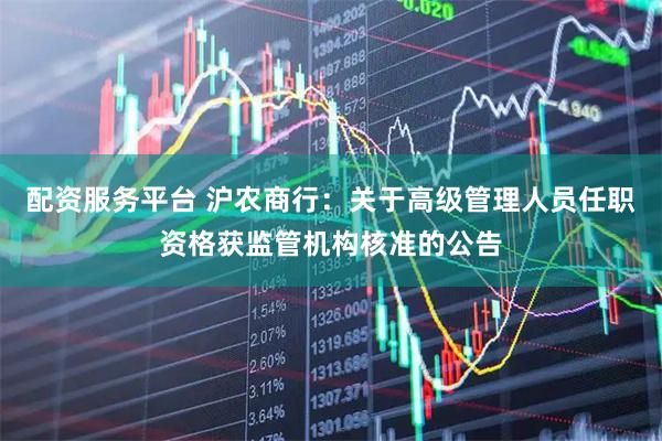 配资服务平台 沪农商行：关于高级管理人员任职资格获监管机构核准的公告