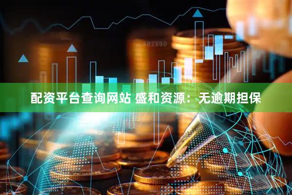 配资平台查询网站 盛和资源：无逾期担保