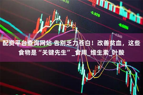 配资平台查询网站 告别乏力苍白！改善贫血，这些食物是“关键先生”_食用_维生素_叶酸