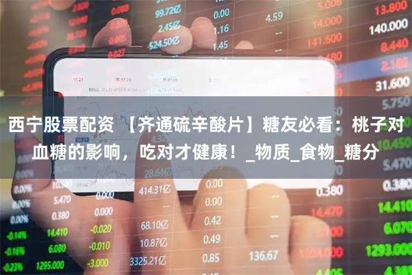 西宁股票配资 【齐通硫辛酸片】糖友必看：桃子对血糖的影响，吃对才健康！_物质_食物_糖分