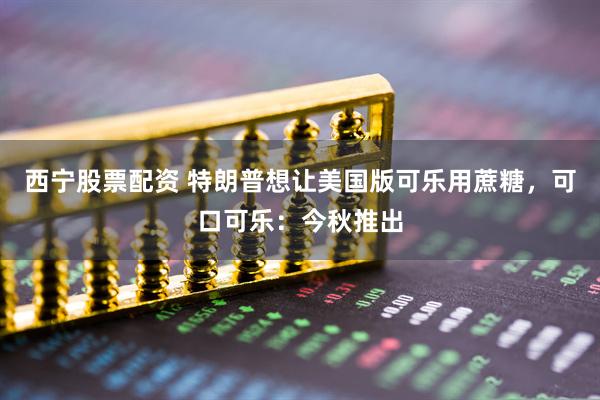 西宁股票配资 特朗普想让美国版可乐用蔗糖，可口可乐：今秋推出