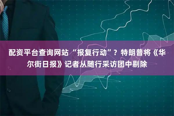 配资平台查询网站 “报复行动”？特朗普将《华尔街日报》记者从随行采访团中剔除