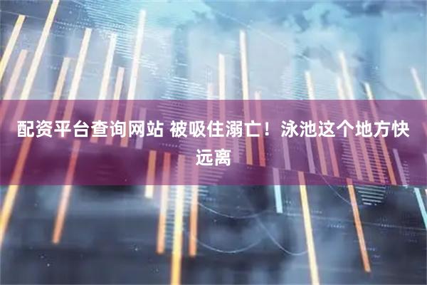 配资平台查询网站 被吸住溺亡！泳池这个地方快远离