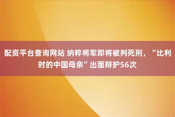 配资平台查询网站 纳粹将军即将被判死刑，“比利时的中国母亲”出面辩护56次