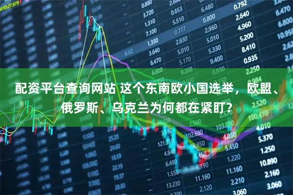 配资平台查询网站 这个东南欧小国选举，欧盟、俄罗斯、乌克兰为何都在紧盯？