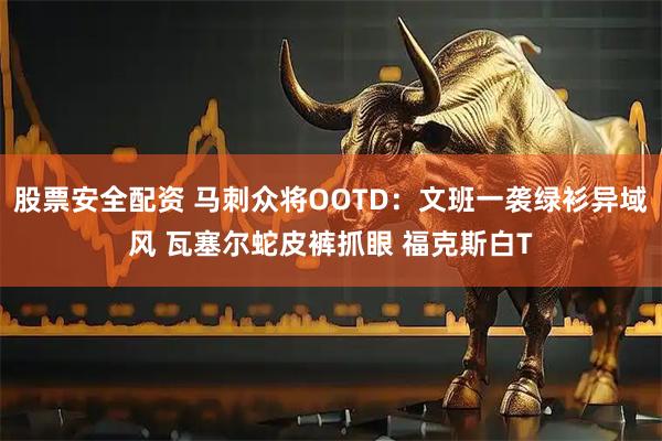 股票安全配资 马刺众将OOTD：文班一袭绿衫异域风 瓦塞尔蛇皮裤抓眼 福克斯白T