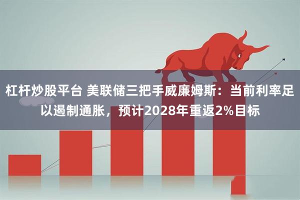 杠杆炒股平台 美联储三把手威廉姆斯：当前利率足以遏制通胀，预计2028年重返2%目标