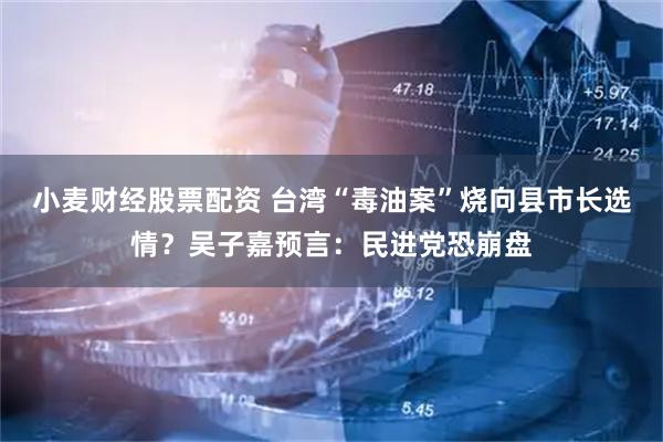 小麦财经股票配资 台湾“毒油案”烧向县市长选情？吴子嘉预言：民进党恐崩盘