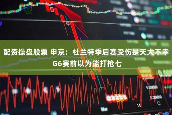 配资操盘股票 申京：杜兰特季后赛受伤是天大不幸 G6赛前以为能打抢七