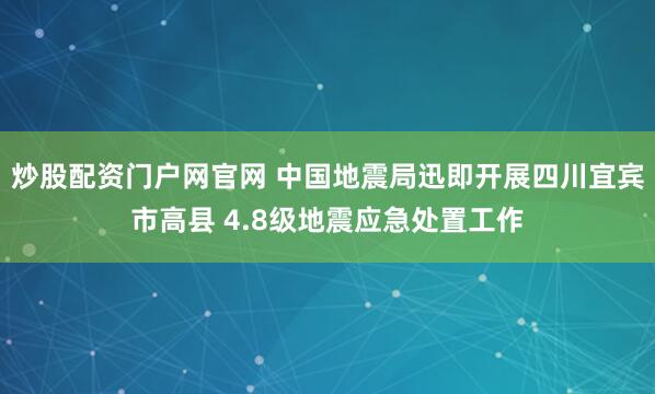 炒股配资门户网官网 中国地震局迅即开展四川宜宾市高县 4.8级地震应急处置工作