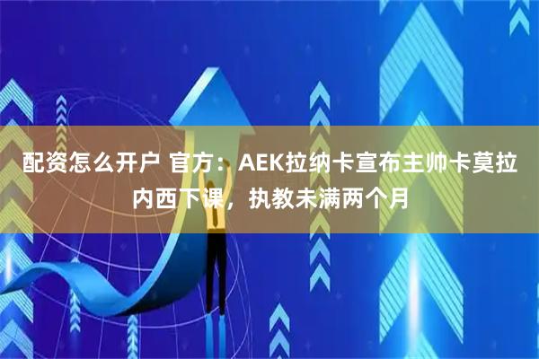 配资怎么开户 官方：AEK拉纳卡宣布主帅卡莫拉内西下课，执教未满两个月
