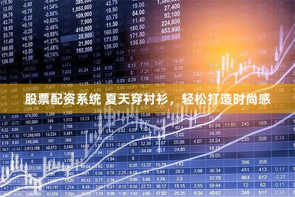 股票配资系统 夏天穿衬衫，轻松打造时尚感