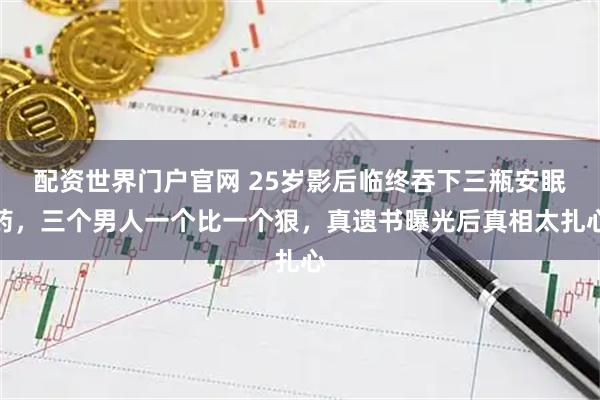 配资世界门户官网 25岁影后临终吞下三瓶安眠药，三个男人一个比一个狠，真遗书曝光后真相太扎心