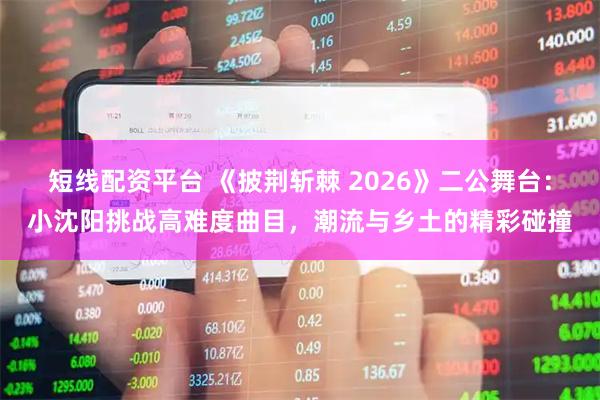 短线配资平台 《披荆斩棘 2026》二公舞台：小沈阳挑战高难度曲目，潮流与乡土的精彩碰撞