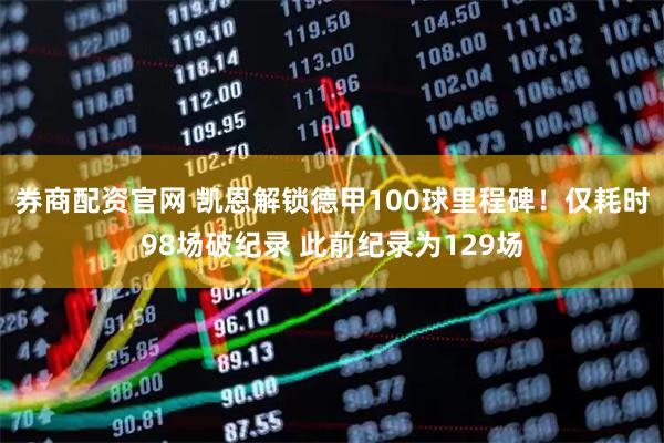 券商配资官网 凯恩解锁德甲100球里程碑！仅耗时98场破纪录 此前纪录为129场
