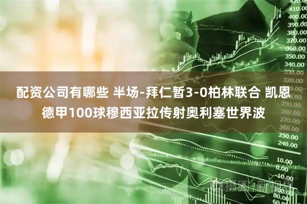 配资公司有哪些 半场-拜仁暂3-0柏林联合 凯恩德甲100球穆西亚拉传射奥利塞世界波