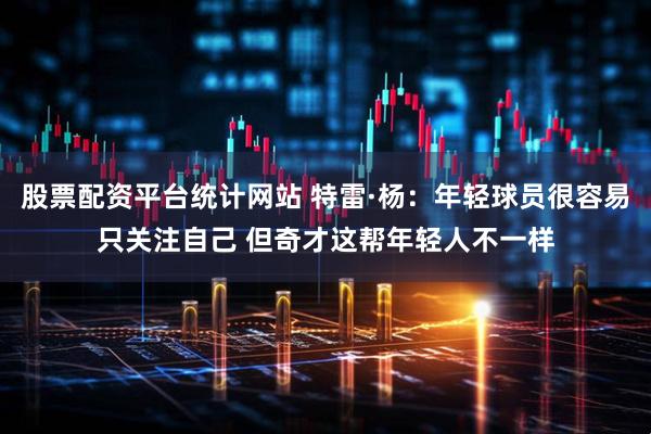 股票配资平台统计网站 特雷·杨:年轻球员很容易只关注自己 但奇才这帮年轻人不一样