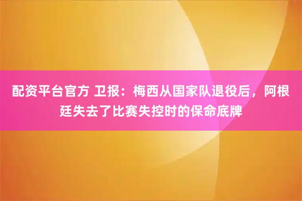 配资平台官方 卫报:梅西从国家队退役后,阿根廷失去了比赛失控时的保命底牌