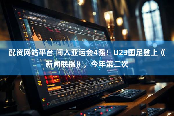 配资网站平台 闯入亚运会4强！U23国足登上《新闻联播》，今年第二次