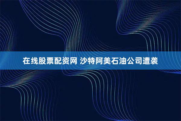 在线股票配资网 沙特阿美石油公司遭袭